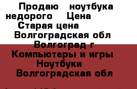 Продаю 2 ноутбука недорого  › Цена ­ 15 000 › Старая цена ­ 40 000 - Волгоградская обл., Волгоград г. Компьютеры и игры » Ноутбуки   . Волгоградская обл.